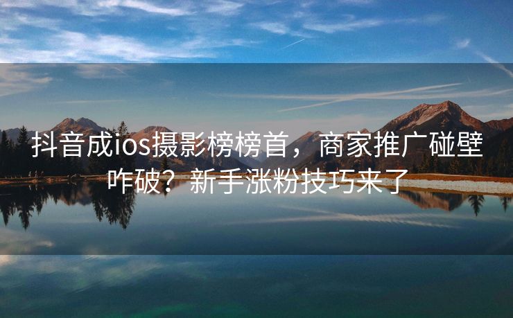 抖音成ios摄影榜榜首，商家推广碰壁咋破？新手涨粉技巧来了