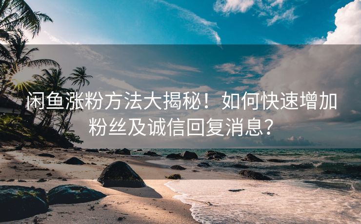 闲鱼涨粉方法大揭秘！如何快速增加粉丝及诚信回复消息？