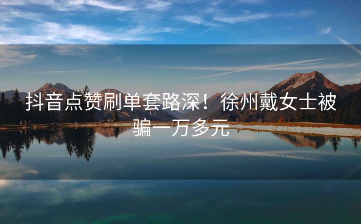 抖音点赞刷单套路深！徐州戴女士被骗一万多元