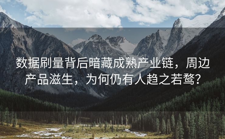 数据刷量背后暗藏成熟产业链，周边产品滋生，为何仍有人趋之若鹜？