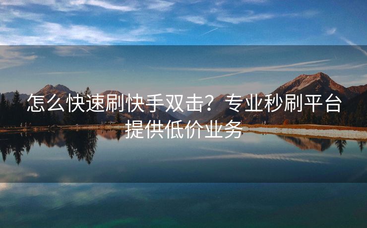 怎么快速刷快手双击？专业秒刷平台提供低价业务