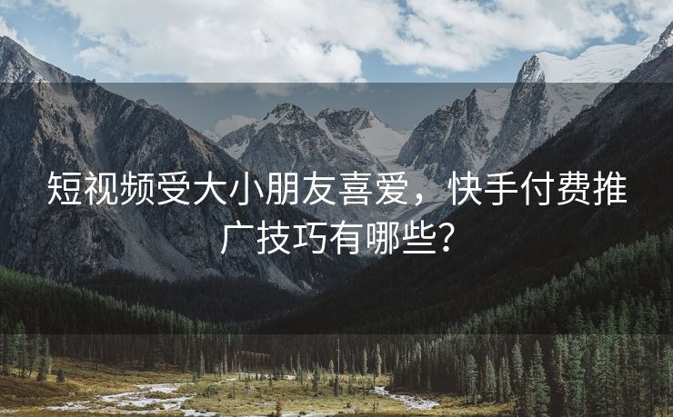 短视频受大小朋友喜爱，快手付费推广技巧有哪些？