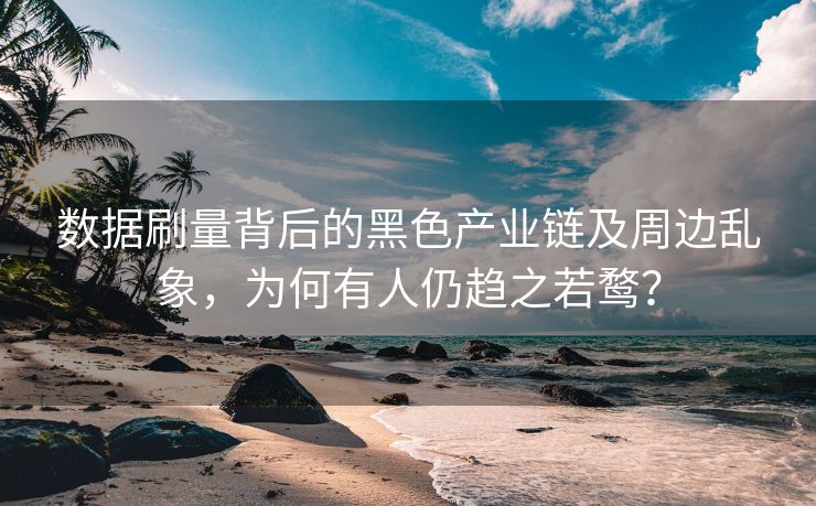 数据刷量背后的黑色产业链及周边乱象，为何有人仍趋之若鹜？