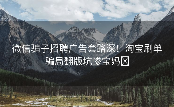 微信骗子招聘广告套路深！淘宝刷单骗局翻版坑惨宝妈‍