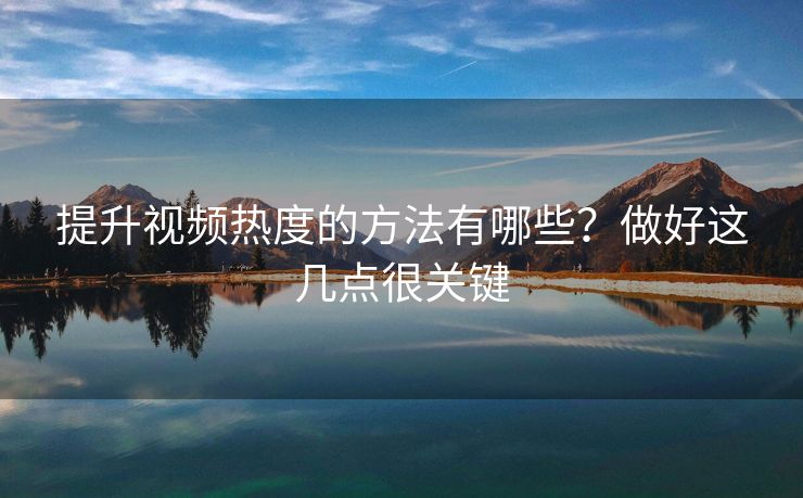 提升视频热度的方法有哪些？做好这几点很关键