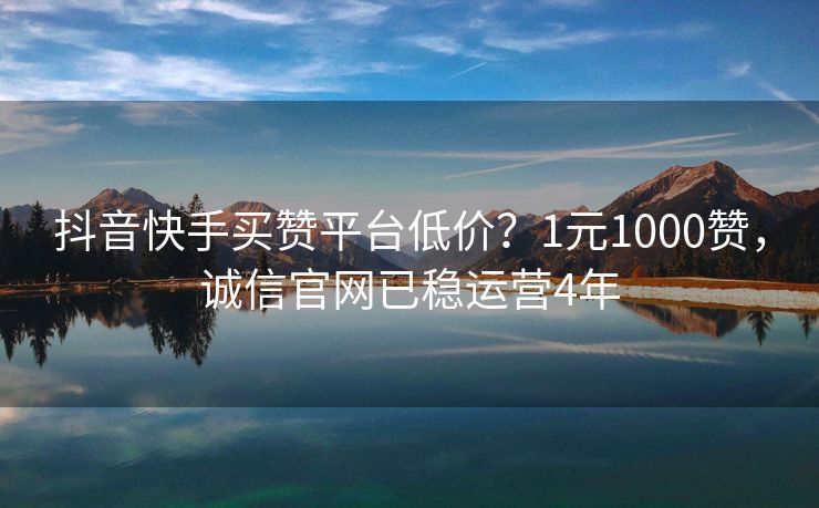 抖音快手买赞平台低价？1元1000赞，诚信官网已稳运营4年