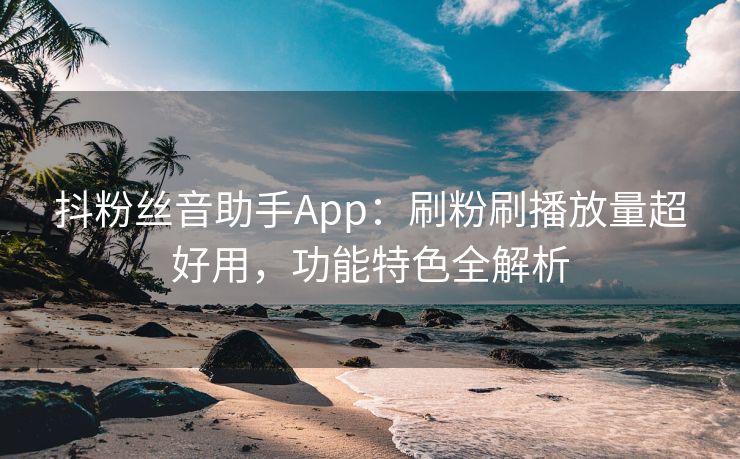 抖粉丝音助手App：刷粉刷播放量超好用，功能特色全解析