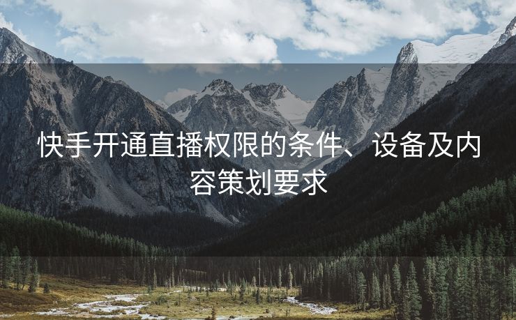快手开通直播权限的条件、设备及内容策划要求