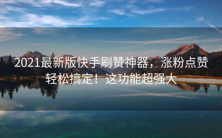 2021最新版快手刷赞神器，涨粉点赞轻松搞定！这功能超强大