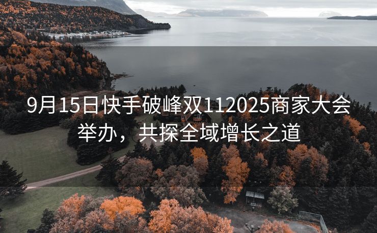 9月15日快手破峰双112025商家大会举办，共探全域增长之道