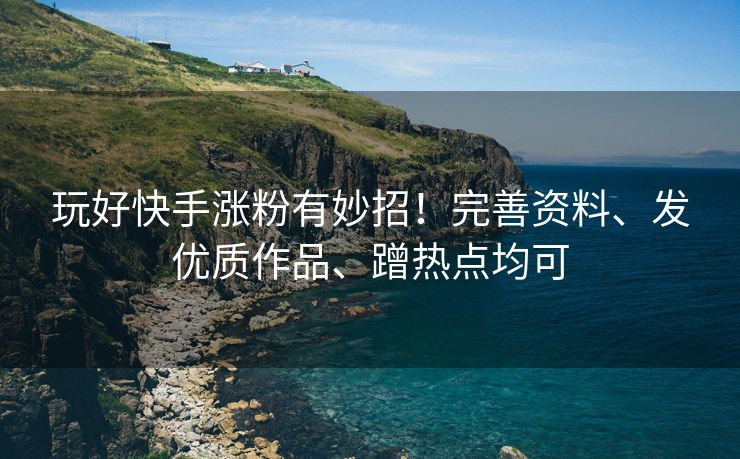 玩好快手涨粉有妙招！完善资料、发优质作品、蹭热点均可
