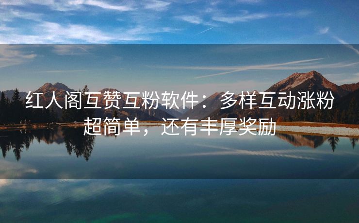 红人阁互赞互粉软件：多样互动涨粉超简单，还有丰厚奖励