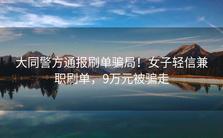 大同警方通报刷单骗局！女子轻信兼职刷单，9万元被骗走