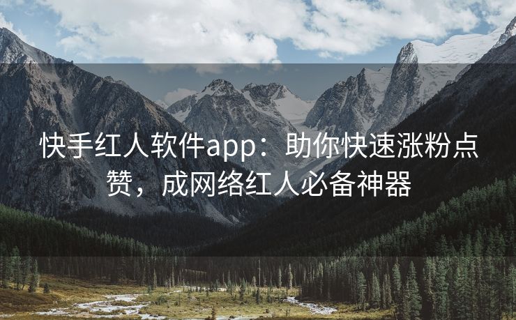快手红人软件app：助你快速涨粉点赞，成网络红人必备神器