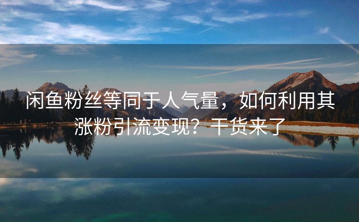 闲鱼粉丝等同于人气量，如何利用其涨粉引流变现？干货来了