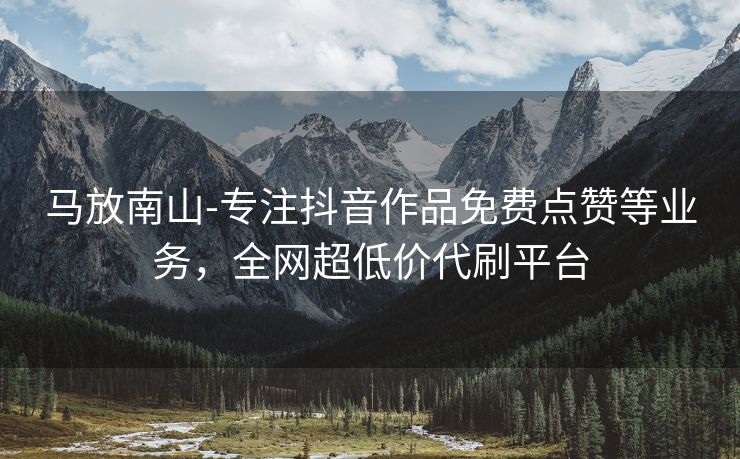 马放南山-专注抖音作品免费点赞等业务，全网超低价代刷平台