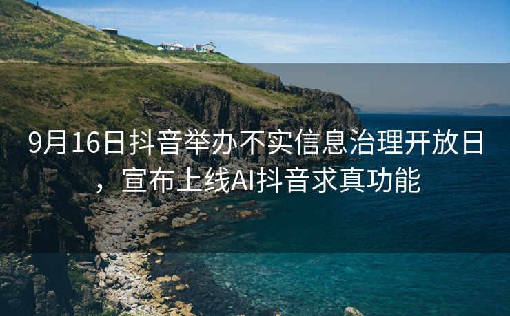 9月16日抖音举办不实信息治理开放日，宣布上线AI抖音求真功能