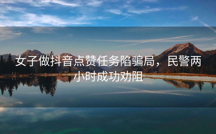 女子做抖音点赞任务陷骗局，民警两小时成功劝阻