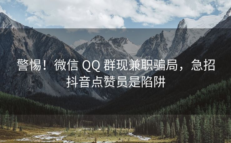 警惕！微信 QQ 群现兼职骗局，急招抖音点赞员是陷阱