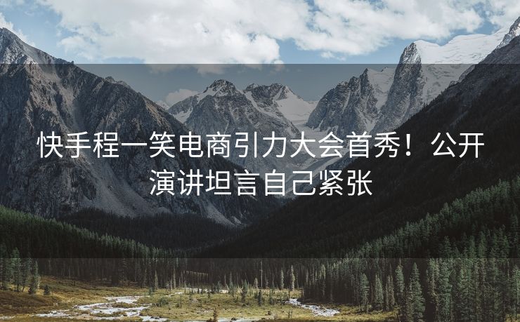 快手程一笑电商引力大会首秀！公开演讲坦言自己紧张