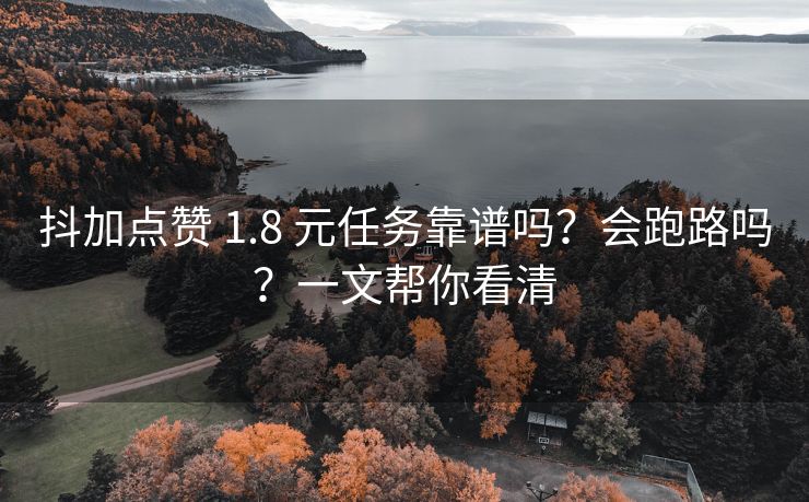 抖加点赞 1.8 元任务靠谱吗？会跑路吗？一文帮你看清