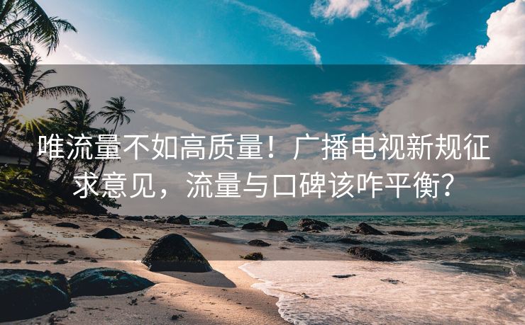 唯流量不如高质量！广播电视新规征求意见，流量与口碑该咋平衡？