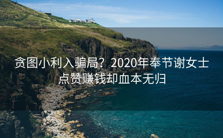 贪图小利入骗局？2020年奉节谢女士点赞赚钱却血本无归