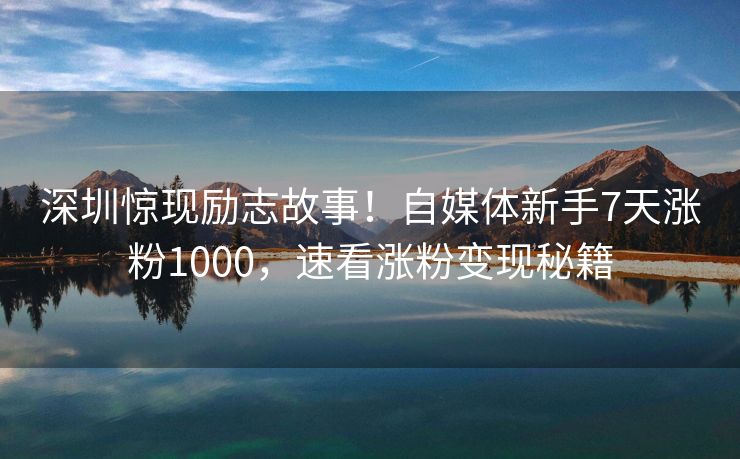 深圳惊现励志故事！自媒体新手7天涨粉1000，速看涨粉变现秘籍