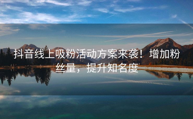 抖音线上吸粉活动方案来袭！增加粉丝量，提升知名度