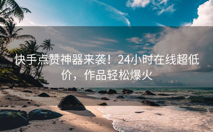 快手点赞神器来袭！24小时在线超低价，作品轻松爆火