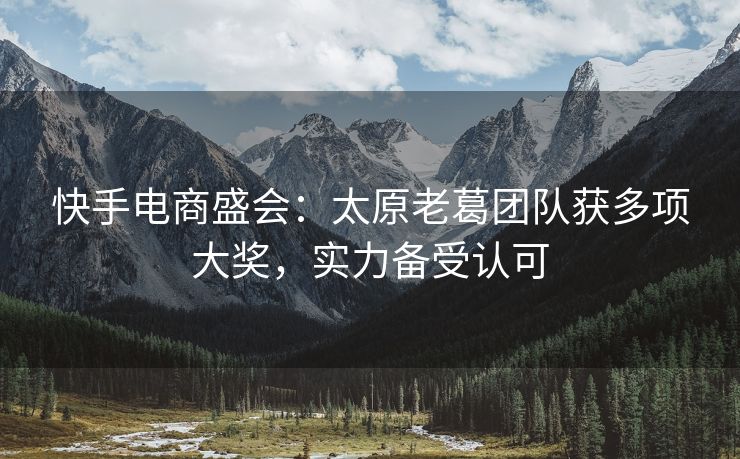 快手电商盛会：太原老葛团队获多项大奖，实力备受认可