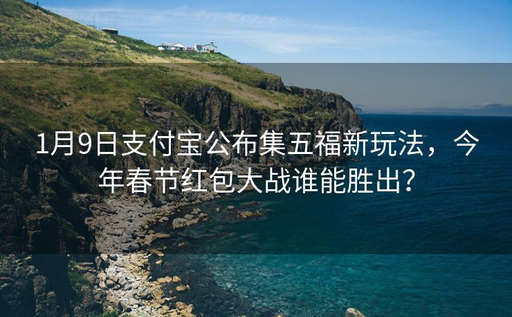 1月9日支付宝公布集五福新玩法，今年春节红包大战谁能胜出？