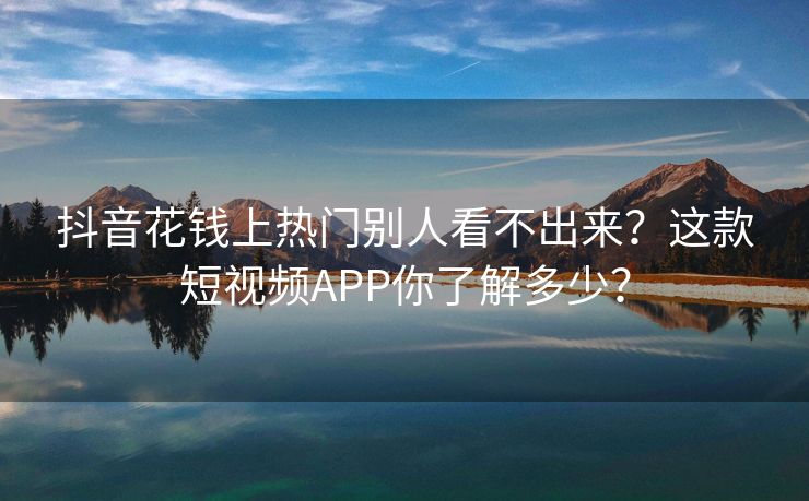 抖音花钱上热门别人看不出来？这款短视频APP你了解多少？
