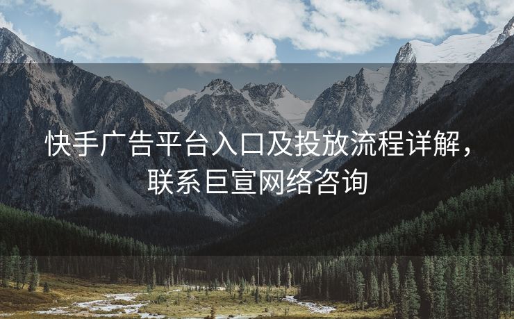 快手广告平台入口及投放流程详解，联系巨宣网络咨询