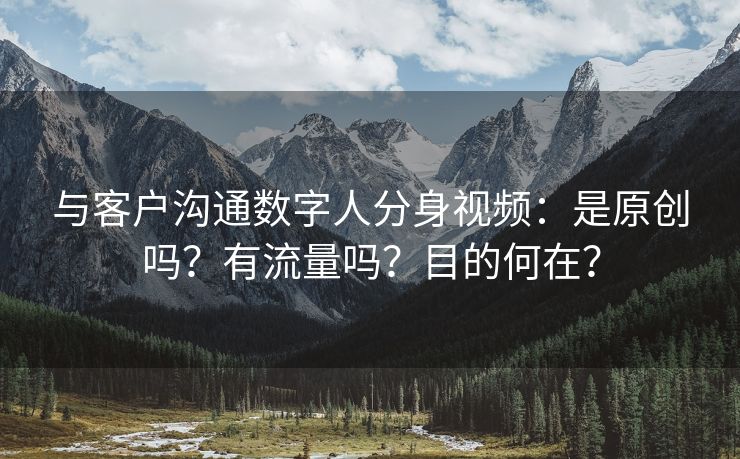 与客户沟通数字人分身视频：是原创吗？有流量吗？目的何在？