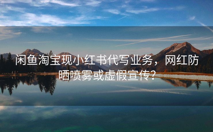 闲鱼淘宝现小红书代写业务，网红防晒喷雾或虚假宣传？