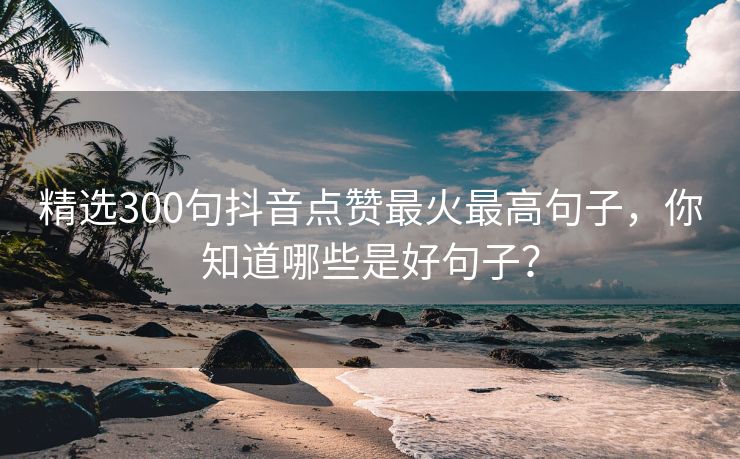 精选300句抖音点赞最火最高句子，你知道哪些是好句子？