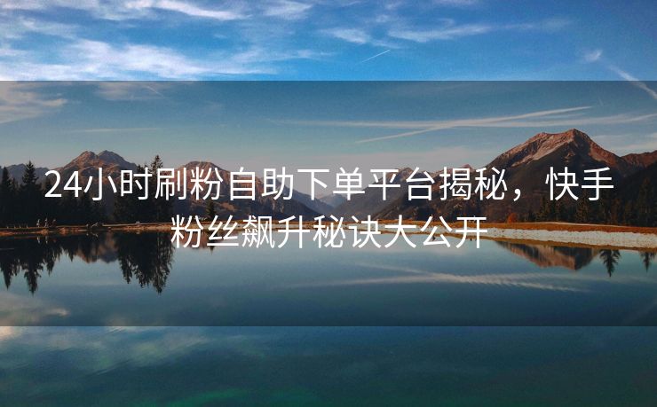 24小时刷粉自助下单平台揭秘，快手粉丝飙升秘诀大公开