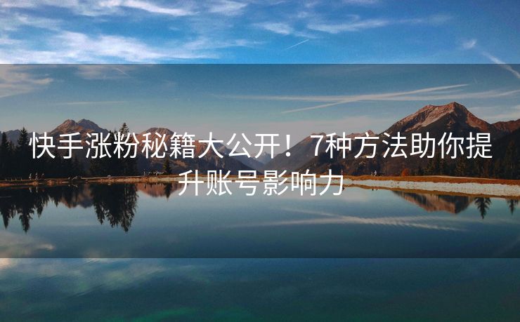 快手涨粉秘籍大公开！7种方法助你提升账号影响力