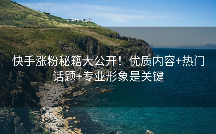 快手涨粉秘籍大公开！优质内容+热门话题+专业形象是关键
