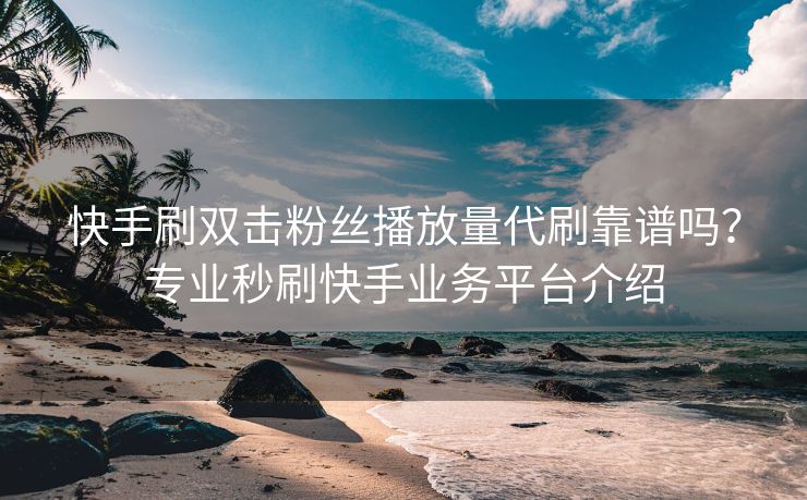 快手刷双击粉丝播放量代刷靠谱吗？专业秒刷快手业务平台介绍