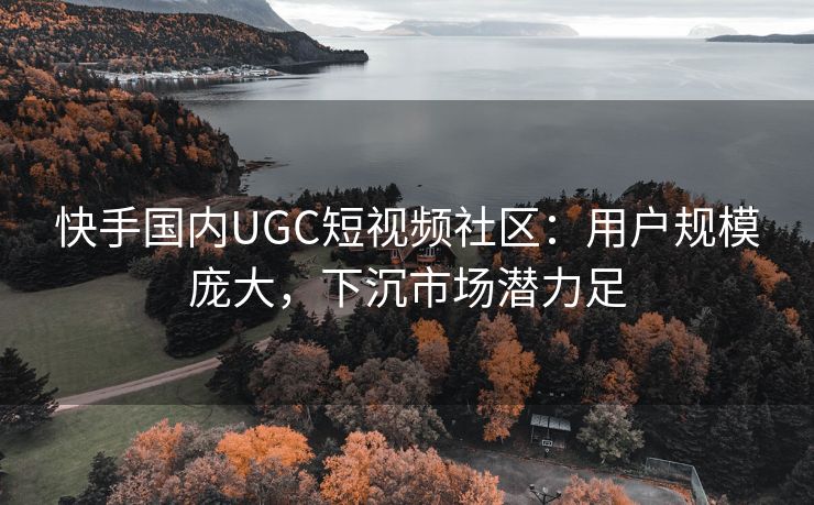 快手国内UGC短视频社区：用户规模庞大，下沉市场潜力足