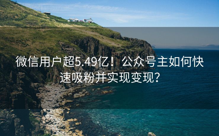 微信用户超5.49亿！公众号主如何快速吸粉并实现变现？