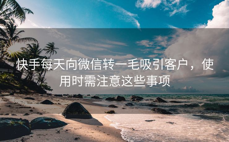 快手每天向微信转一毛吸引客户，使用时需注意这些事项