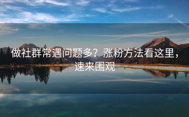 做社群常遇问题多？涨粉方法看这里，速来围观