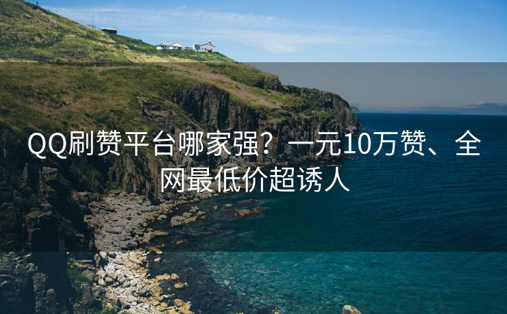 QQ刷赞平台哪家强？一元10万赞、全网最低价超诱人