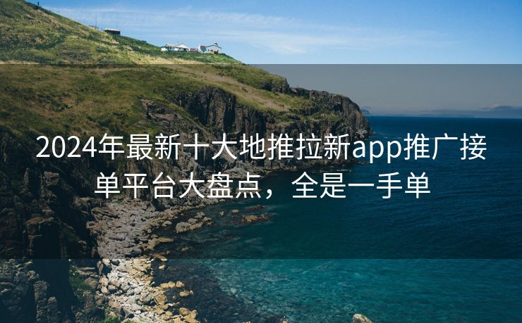 2024年最新十大地推拉新app推广接单平台大盘点，全是一手单