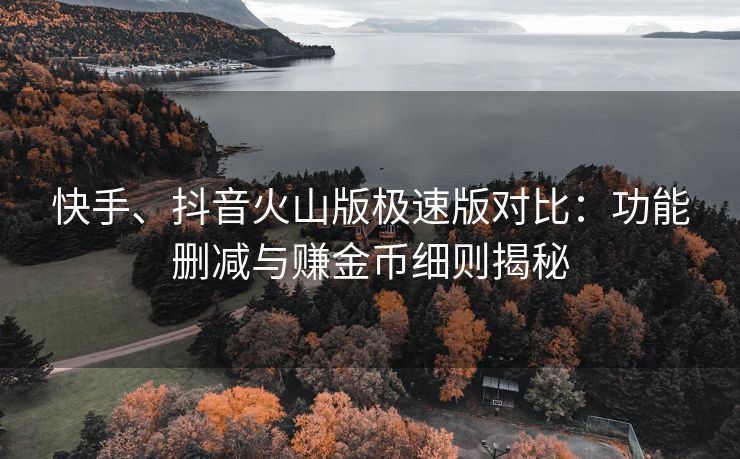 快手、抖音火山版极速版对比：功能删减与赚金币细则揭秘