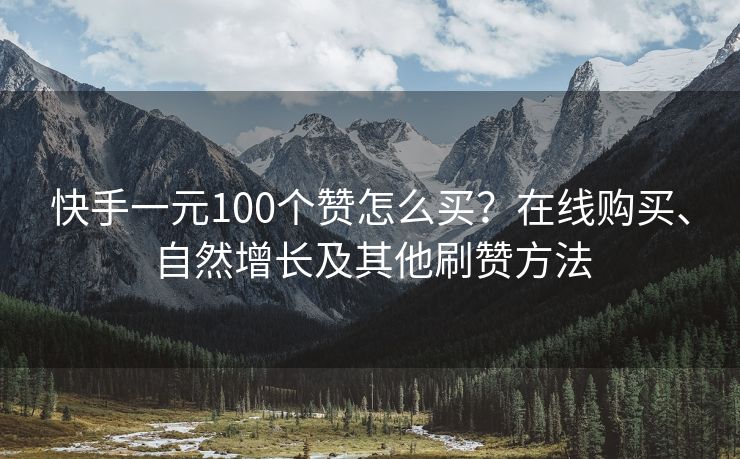 快手一元100个赞怎么买？在线购买、自然增长及其他刷赞方法