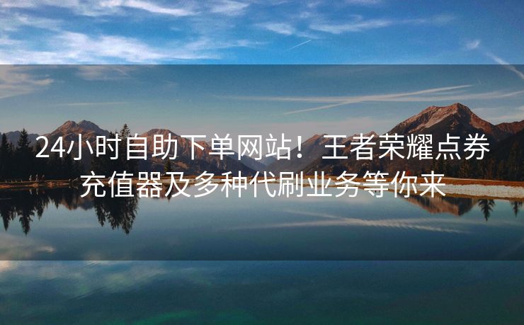 24小时自助下单网站！王者荣耀点券充值器及多种代刷业务等你来